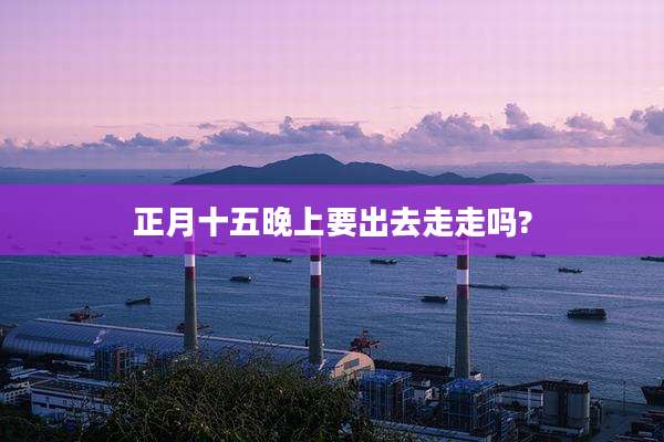 正月十五晚上要出去走走吗?