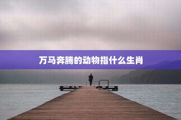 万马奔腾的动物指什么生肖