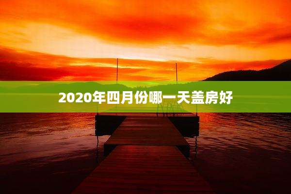 2020年四月份哪一天盖房好