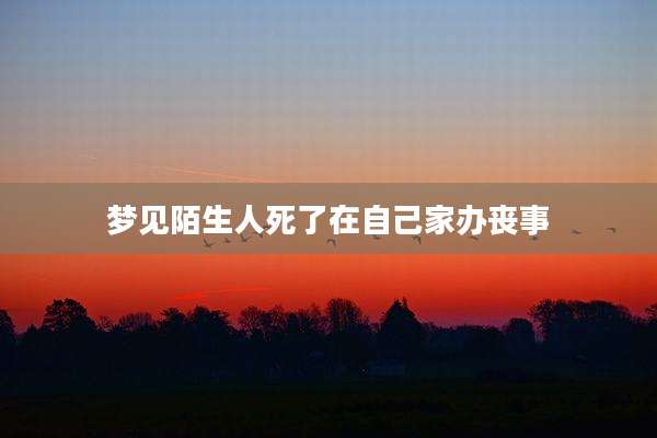 梦见陌生人死了在自己家办丧事