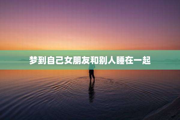 梦到自己女朋友和别人睡在一起