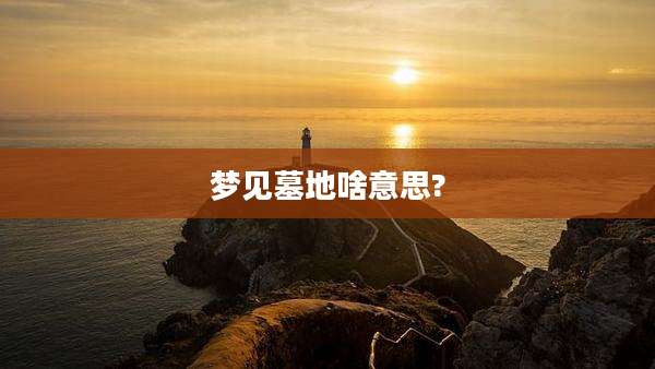 梦见墓地啥意思?