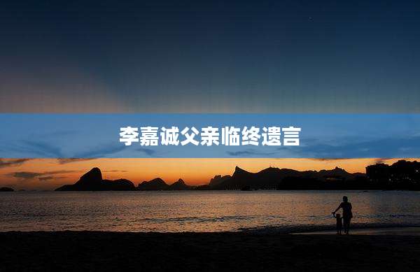 李嘉诚父亲临终遗言