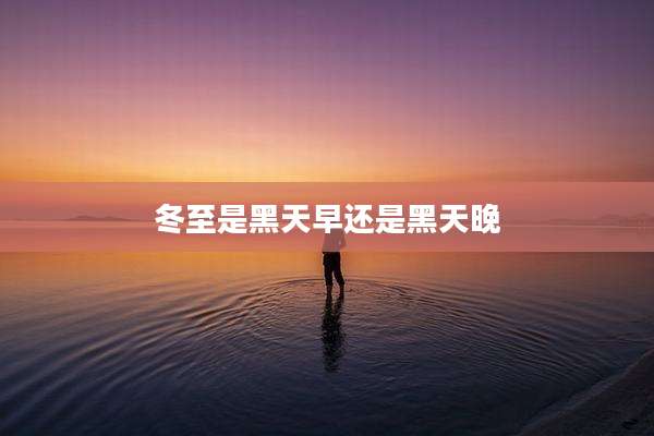 冬至是黑天早还是黑天晚