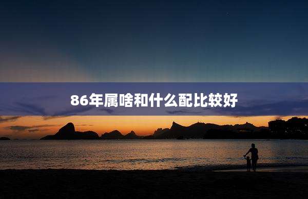 86年属啥和什么配比较好