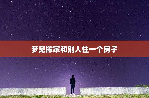 梦见搬家和别人住一个房子