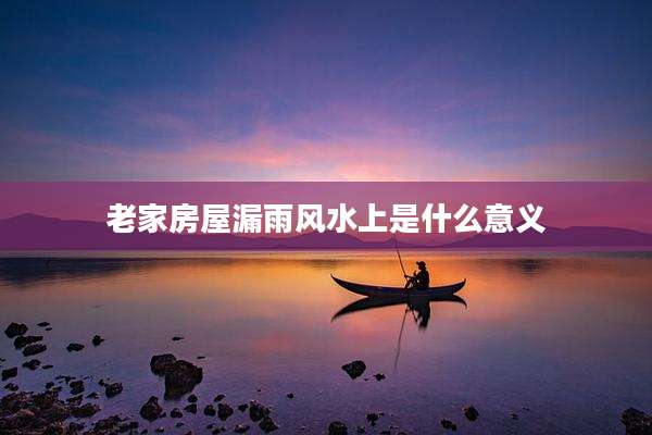 老家房屋漏雨风水上是什么意义