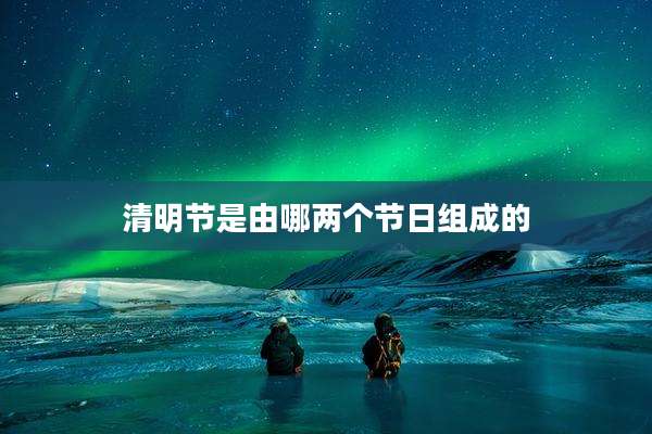 清明节是由哪两个节日组成的