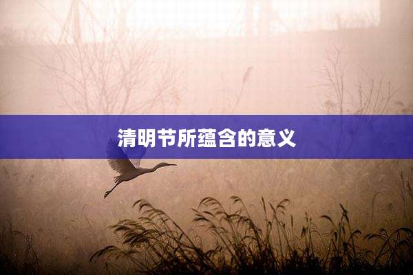 清明节所蕴含的意义