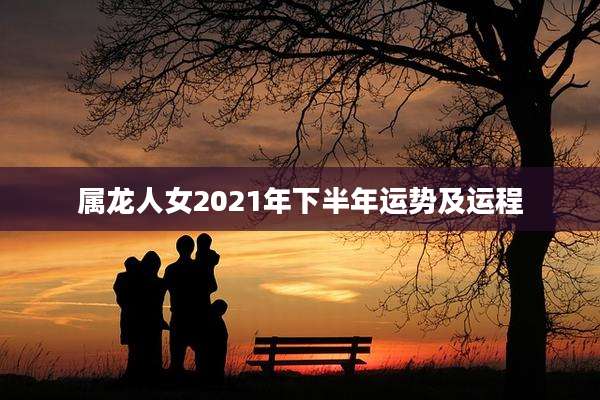 属龙人女2021年下半年运势及运程
