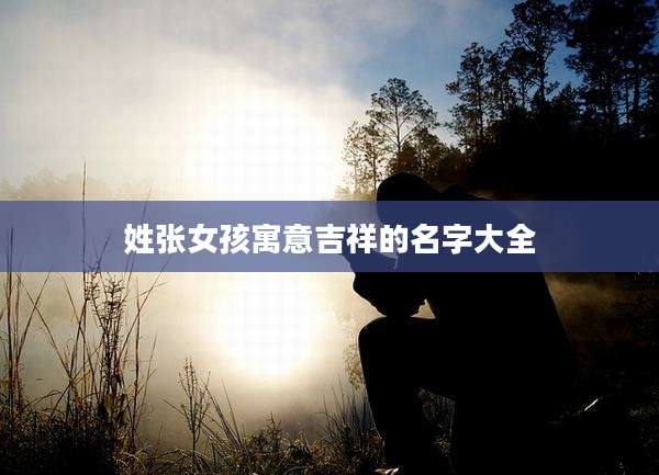 姓张女孩寓意吉祥的名字大全