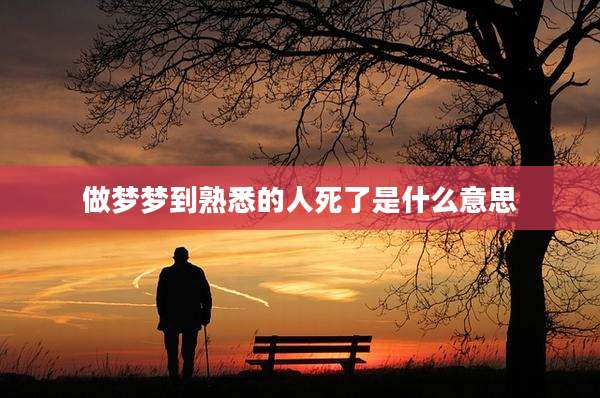 做梦梦到熟悉的人死了是什么意思