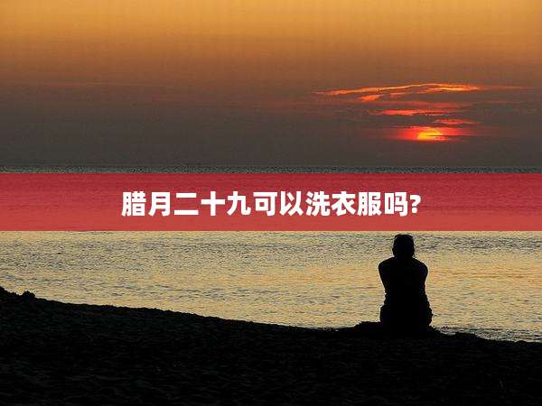 腊月二十九可以洗衣服吗?