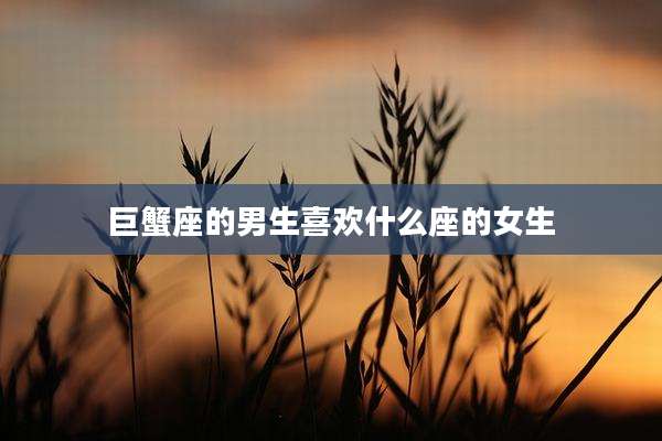 巨蟹座的男生喜欢什么座的女生