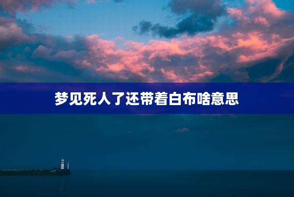 梦见死人了还带着白布啥意思
