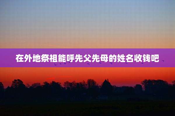 在外地祭祖能呼先父先母的姓名收钱吧