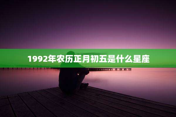 1992年农历正月初五是什么星座