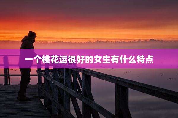 一个桃花运很好的女生有什么特点