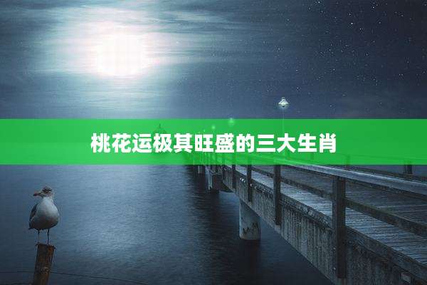 桃花运极其旺盛的三大生肖