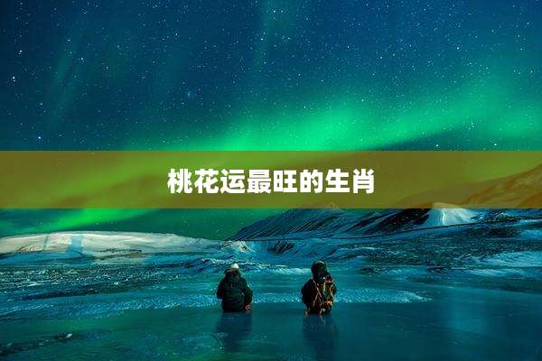 桃花运最旺的生肖