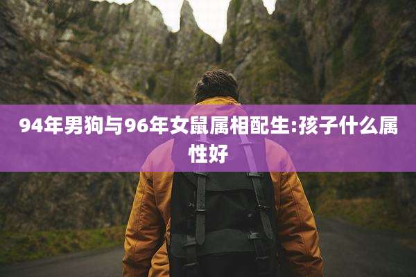 94年男狗与96年女鼠属相配生:孩子什么属性好