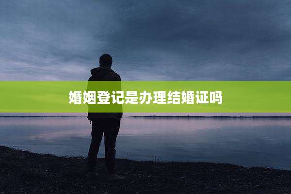 婚姻登记是办理结婚证吗