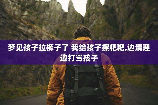 梦见孩子拉裤子了 我给孩子擦粑粑,边清理边打骂孩子