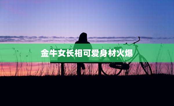 金牛女长相可爱身材火爆
