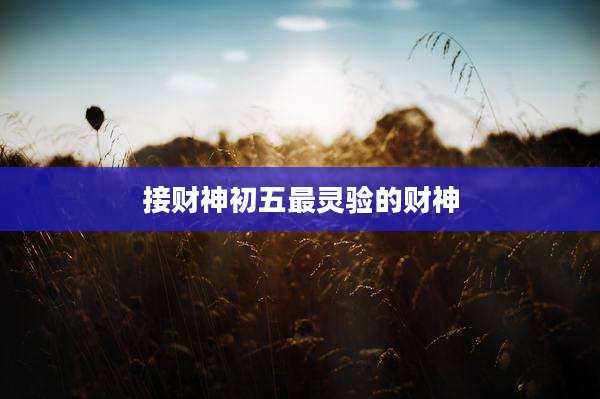 接财神初五最灵验的财神