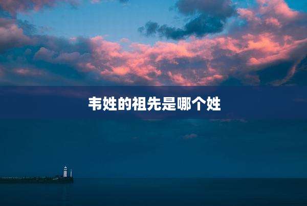 韦姓的祖先是哪个姓