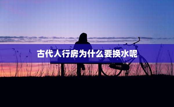古代人行房为什么要换水呢