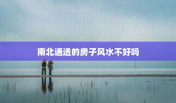 南北通透的房子风水不好吗