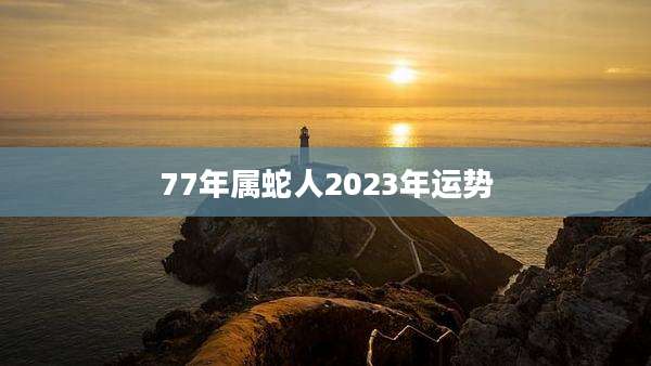 77年属蛇人2023年运势