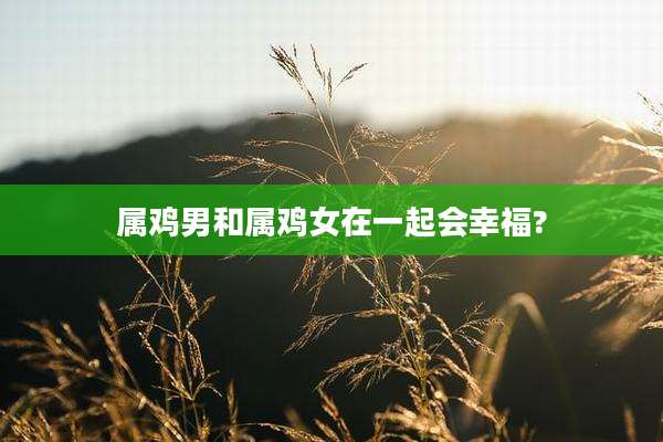 属鸡男和属鸡女在一起会幸福?