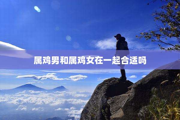 属鸡男和属鸡女在一起合适吗
