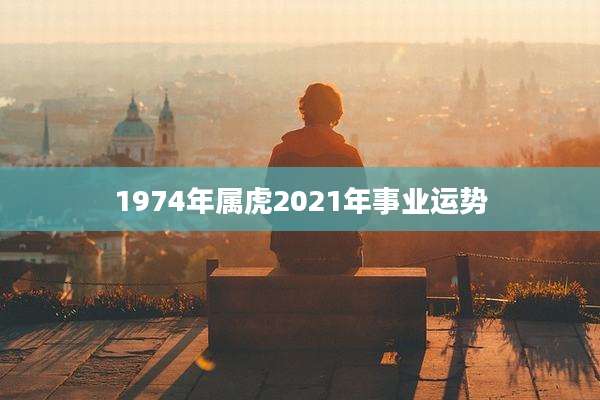 1974年属虎2021年事业运势