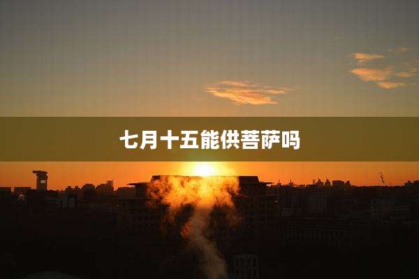 七月十五能供菩萨吗