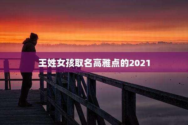王姓女孩取名高雅点的2021