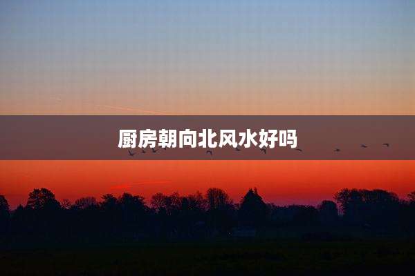 厨房朝向北风水好吗