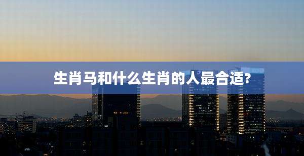 生肖马和什么生肖的人最合适?