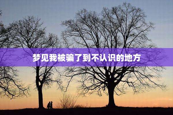 梦见我被骗了到不认识的地方