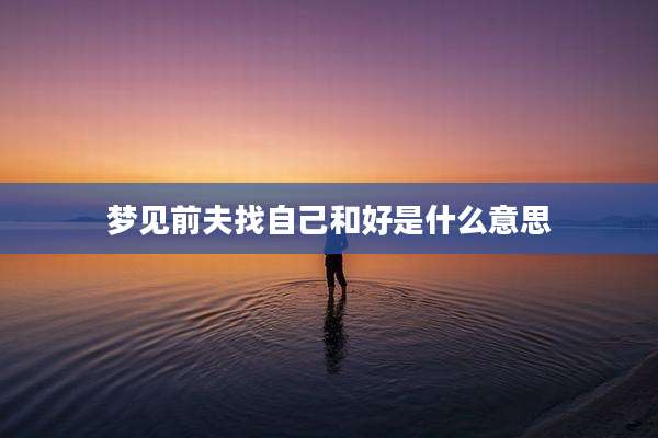 梦见前夫找自己和好是什么意思