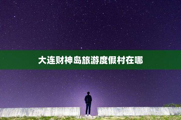 大连财神岛旅游度假村在哪