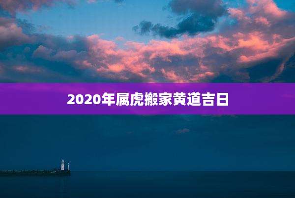 2020年属虎搬家黄道吉日