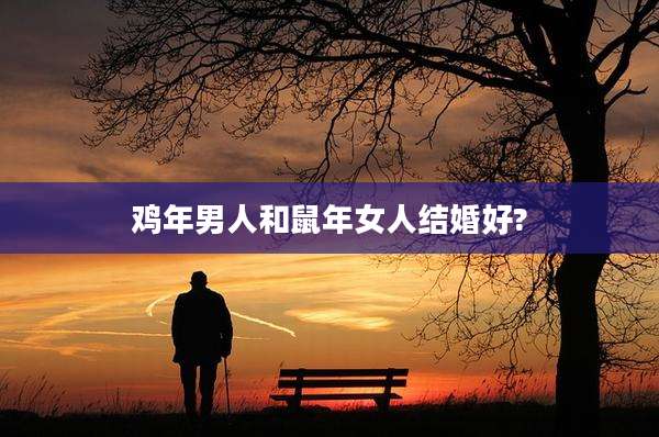 鸡年男人和鼠年女人结婚好?