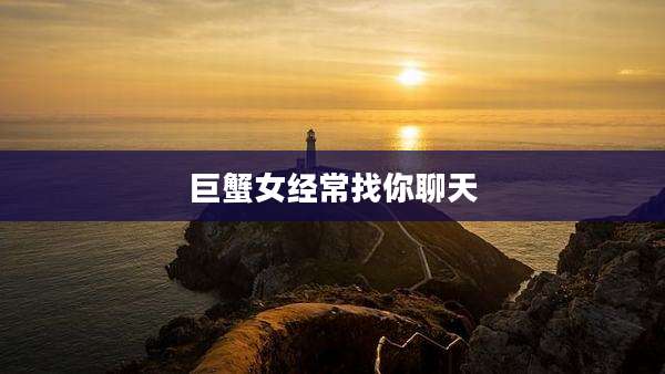 巨蟹女经常找你聊天