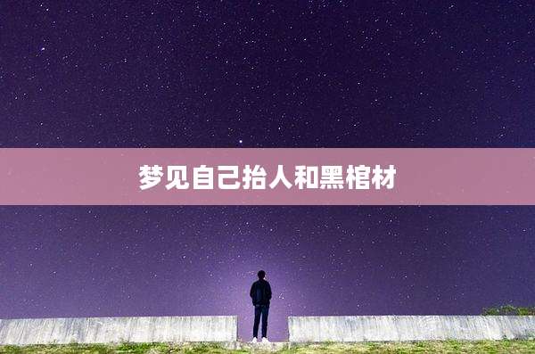 梦见自己抬人和黑棺材