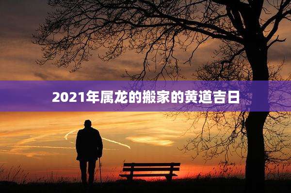 2021年属龙的搬家的黄道吉日