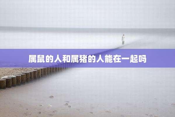 属鼠的人和属猪的人能在一起吗