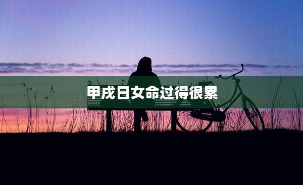 甲戌日女命过得很累